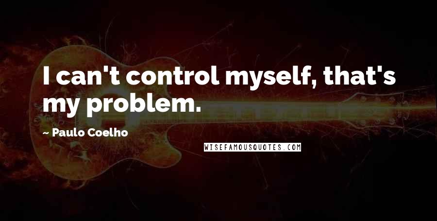 Paulo Coelho Quotes: I can't control myself, that's my problem.