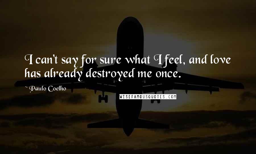 Paulo Coelho Quotes: I can't say for sure what I feel, and love has already destroyed me once.