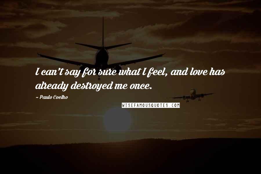 Paulo Coelho Quotes: I can't say for sure what I feel, and love has already destroyed me once.