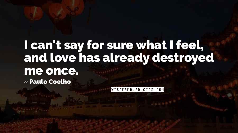 Paulo Coelho Quotes: I can't say for sure what I feel, and love has already destroyed me once.