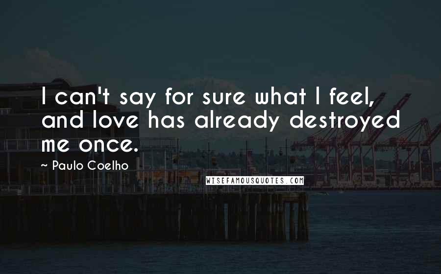 Paulo Coelho Quotes: I can't say for sure what I feel, and love has already destroyed me once.