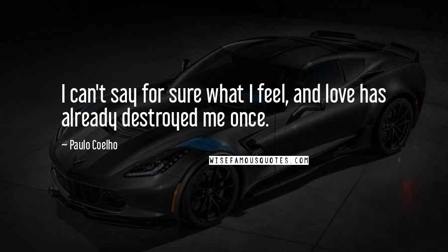 Paulo Coelho Quotes: I can't say for sure what I feel, and love has already destroyed me once.