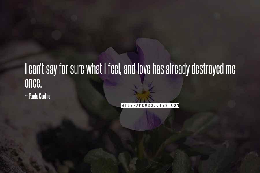 Paulo Coelho Quotes: I can't say for sure what I feel, and love has already destroyed me once.