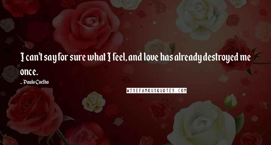 Paulo Coelho Quotes: I can't say for sure what I feel, and love has already destroyed me once.