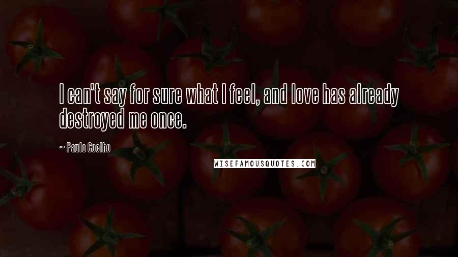 Paulo Coelho Quotes: I can't say for sure what I feel, and love has already destroyed me once.