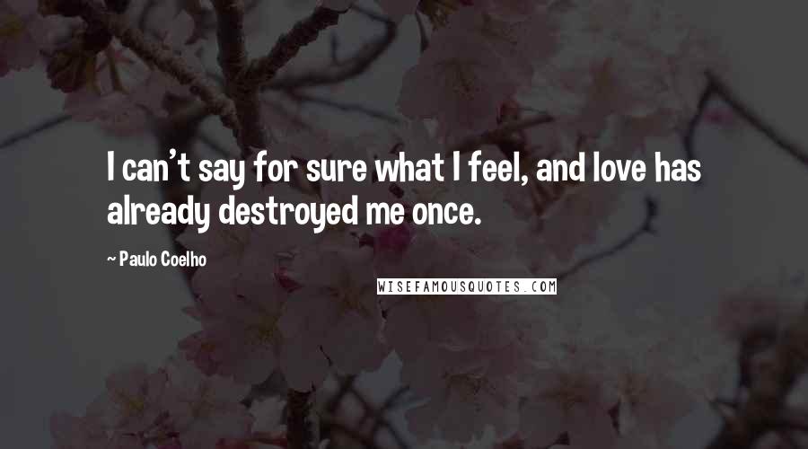 Paulo Coelho Quotes: I can't say for sure what I feel, and love has already destroyed me once.