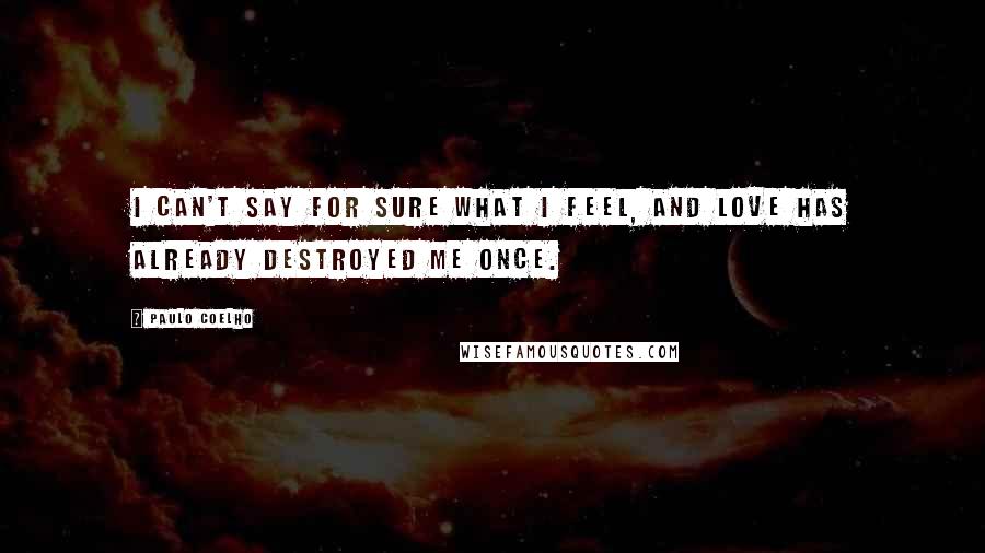 Paulo Coelho Quotes: I can't say for sure what I feel, and love has already destroyed me once.