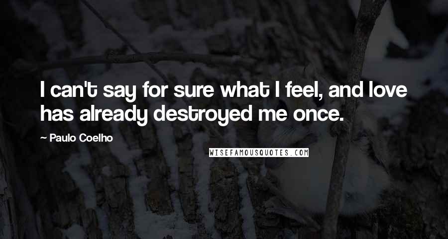 Paulo Coelho Quotes: I can't say for sure what I feel, and love has already destroyed me once.