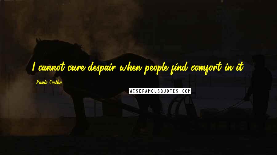 Paulo Coelho Quotes: I cannot cure despair when people find comfort in it.