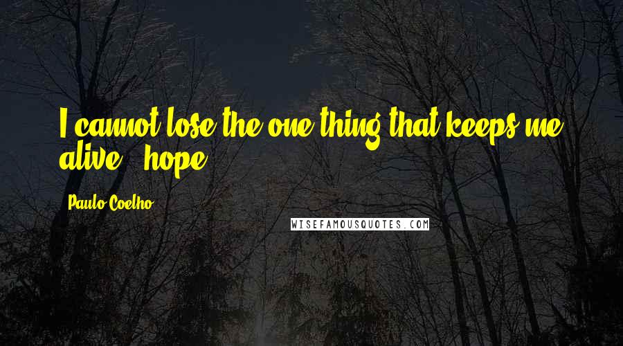 Paulo Coelho Quotes: I cannot lose the one thing that keeps me alive : hope -