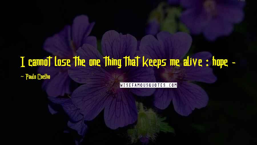 Paulo Coelho Quotes: I cannot lose the one thing that keeps me alive : hope -