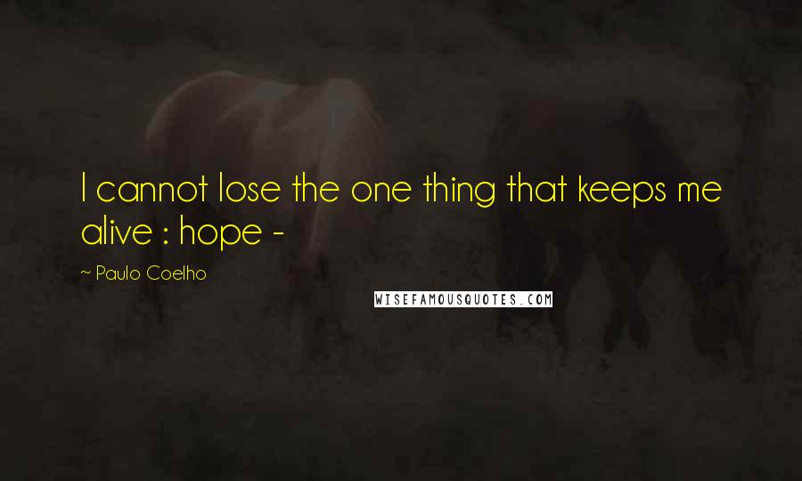 Paulo Coelho Quotes: I cannot lose the one thing that keeps me alive : hope -