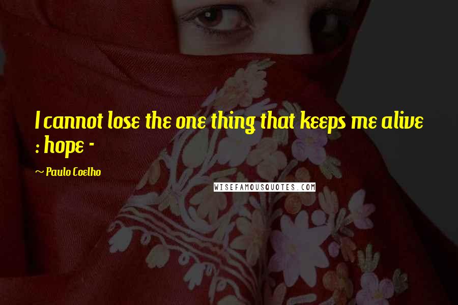 Paulo Coelho Quotes: I cannot lose the one thing that keeps me alive : hope -