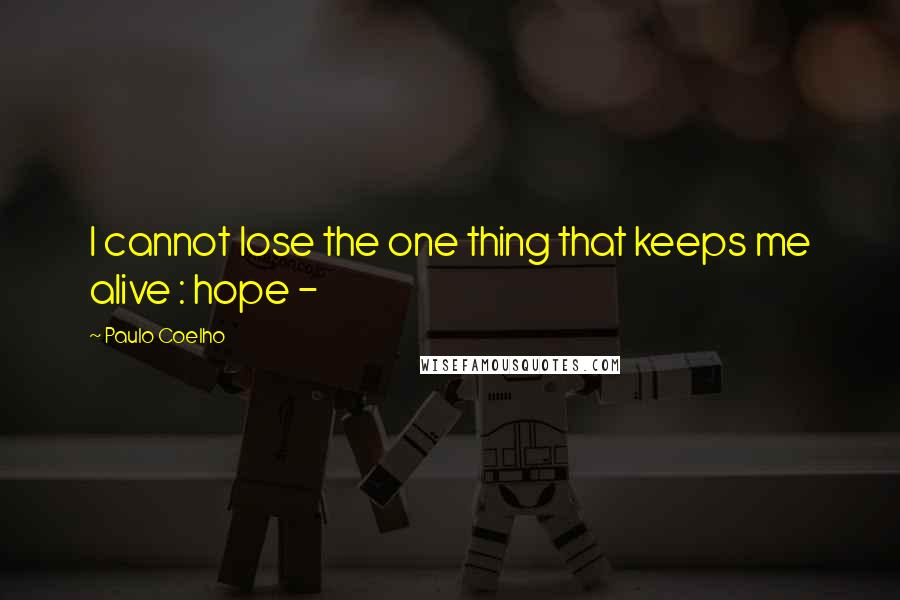 Paulo Coelho Quotes: I cannot lose the one thing that keeps me alive : hope -