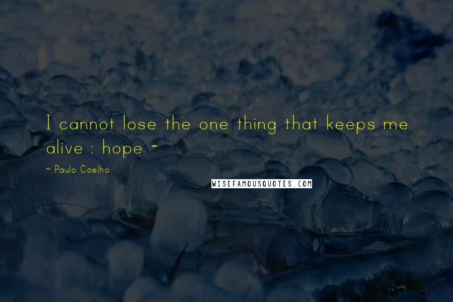 Paulo Coelho Quotes: I cannot lose the one thing that keeps me alive : hope -