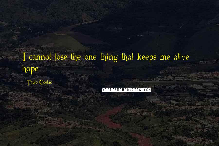 Paulo Coelho Quotes: I cannot lose the one thing that keeps me alive : hope -