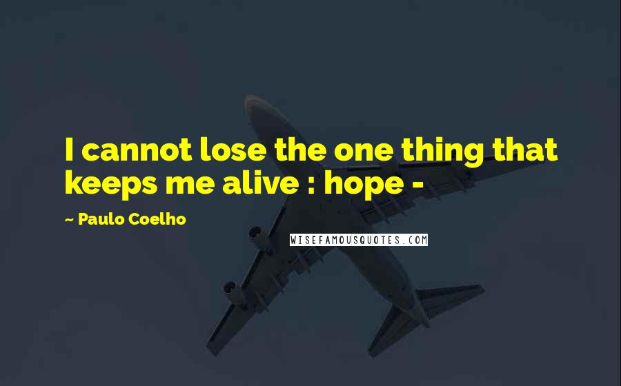 Paulo Coelho Quotes: I cannot lose the one thing that keeps me alive : hope -