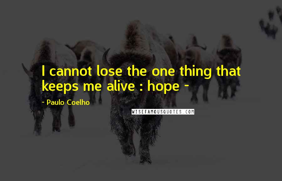 Paulo Coelho Quotes: I cannot lose the one thing that keeps me alive : hope -