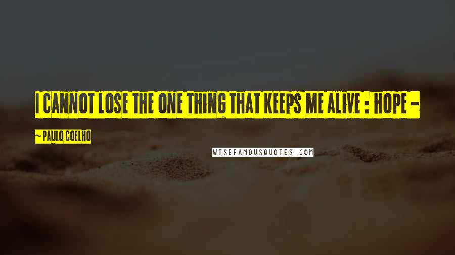 Paulo Coelho Quotes: I cannot lose the one thing that keeps me alive : hope -