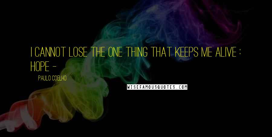 Paulo Coelho Quotes: I cannot lose the one thing that keeps me alive : hope -