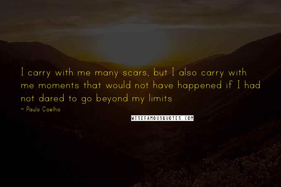 Paulo Coelho Quotes: I carry with me many scars, but I also carry with me moments that would not have happened if I had not dared to go beyond my limits
