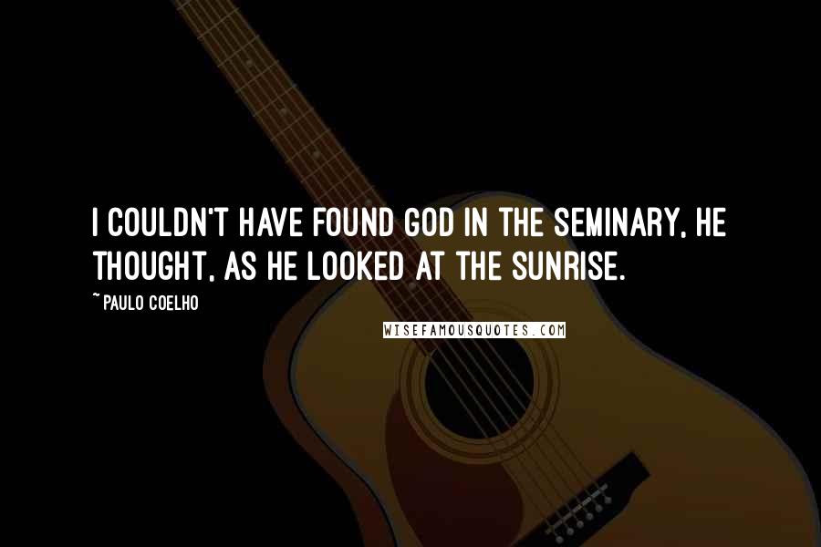 Paulo Coelho Quotes: I couldn't have found God in the seminary, he thought, as he looked at the sunrise.