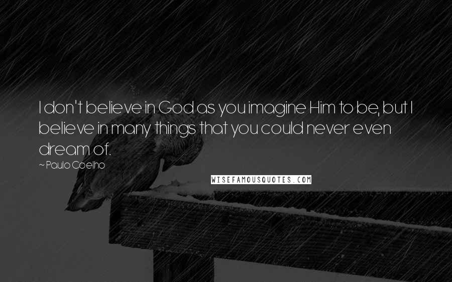 Paulo Coelho Quotes: I don't believe in God as you imagine Him to be, but I believe in many things that you could never even dream of.