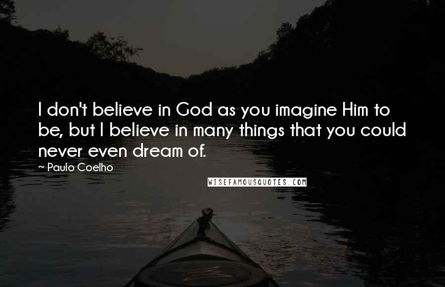 Paulo Coelho Quotes: I don't believe in God as you imagine Him to be, but I believe in many things that you could never even dream of.
