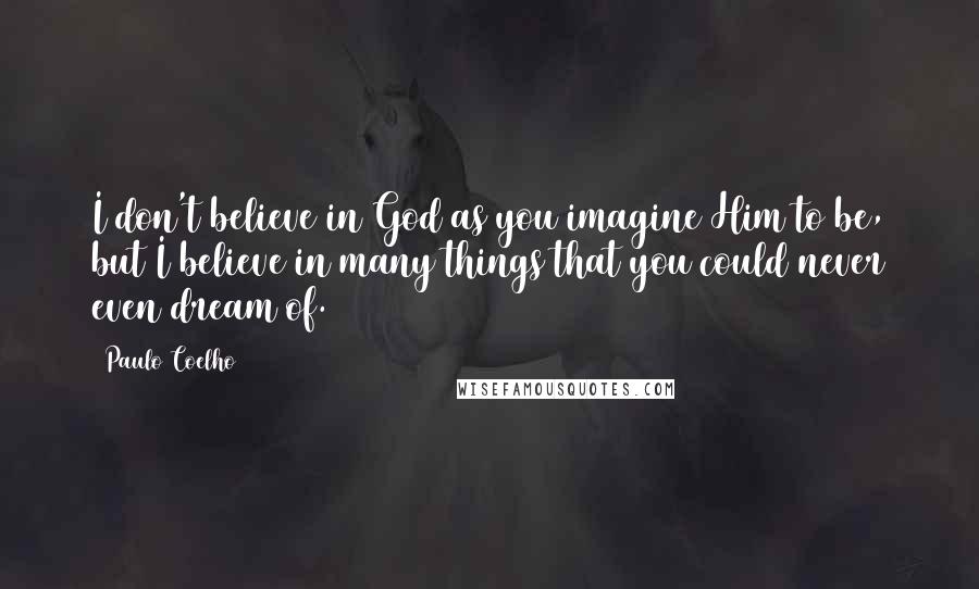 Paulo Coelho Quotes: I don't believe in God as you imagine Him to be, but I believe in many things that you could never even dream of.