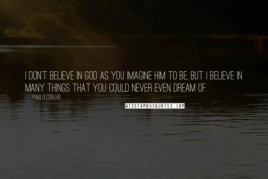 Paulo Coelho Quotes: I don't believe in God as you imagine Him to be, but I believe in many things that you could never even dream of.