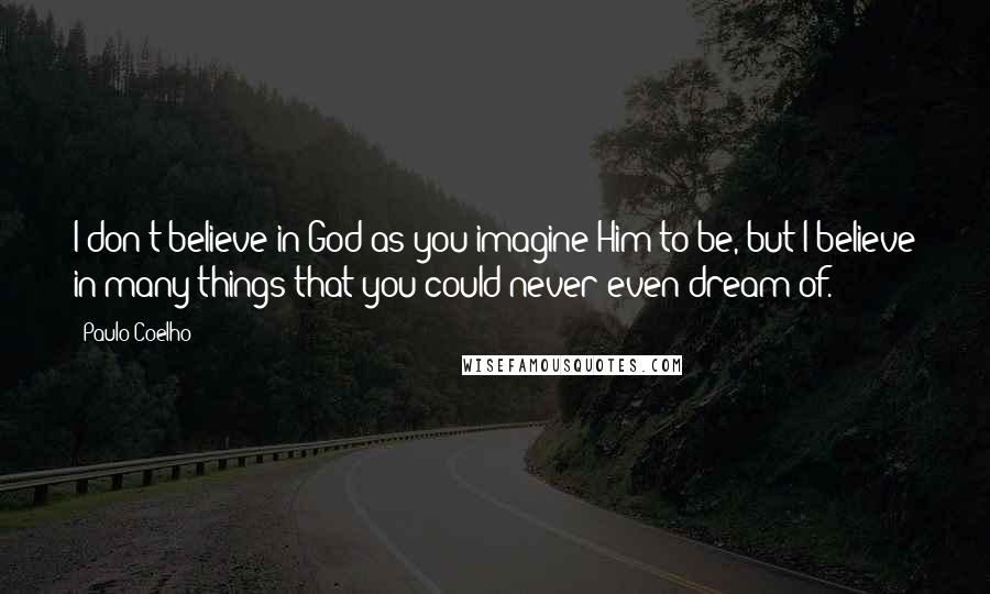 Paulo Coelho Quotes: I don't believe in God as you imagine Him to be, but I believe in many things that you could never even dream of.