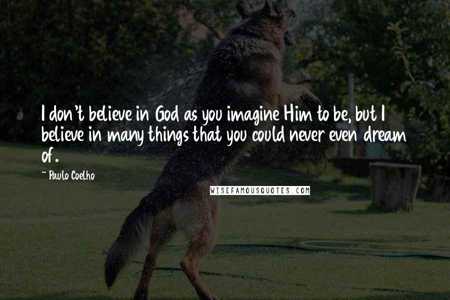 Paulo Coelho Quotes: I don't believe in God as you imagine Him to be, but I believe in many things that you could never even dream of.