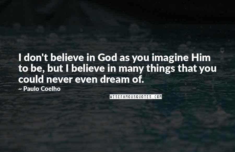 Paulo Coelho Quotes: I don't believe in God as you imagine Him to be, but I believe in many things that you could never even dream of.