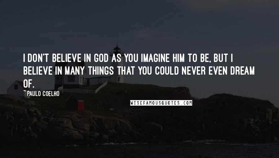 Paulo Coelho Quotes: I don't believe in God as you imagine Him to be, but I believe in many things that you could never even dream of.