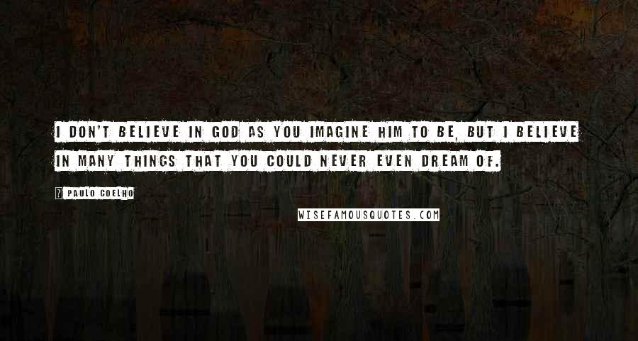 Paulo Coelho Quotes: I don't believe in God as you imagine Him to be, but I believe in many things that you could never even dream of.