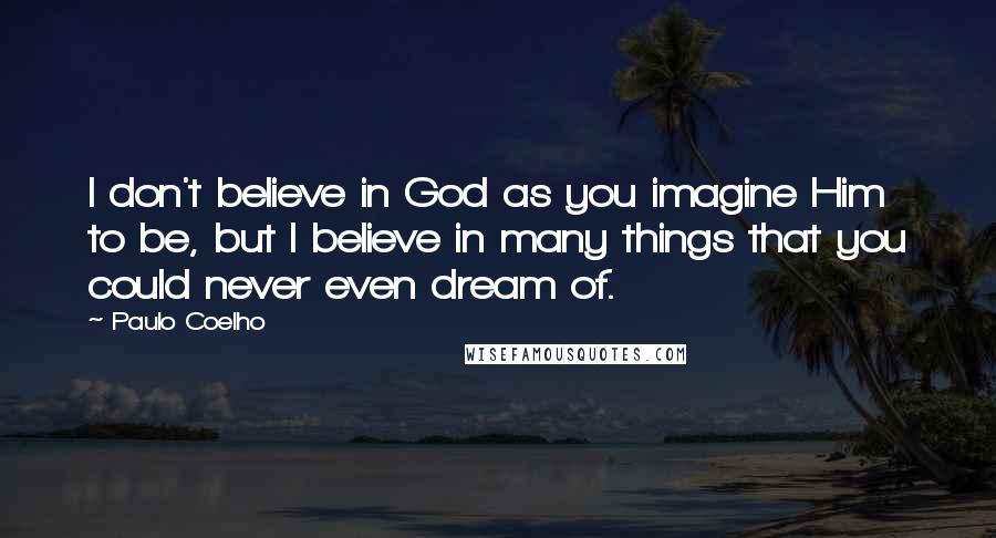 Paulo Coelho Quotes: I don't believe in God as you imagine Him to be, but I believe in many things that you could never even dream of.