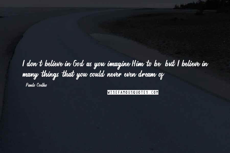 Paulo Coelho Quotes: I don't believe in God as you imagine Him to be, but I believe in many things that you could never even dream of.