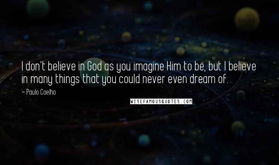 Paulo Coelho Quotes: I don't believe in God as you imagine Him to be, but I believe in many things that you could never even dream of.