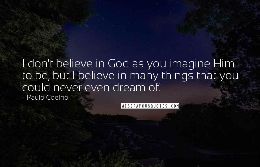 Paulo Coelho Quotes: I don't believe in God as you imagine Him to be, but I believe in many things that you could never even dream of.
