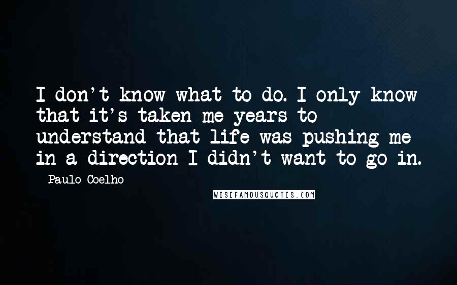Paulo Coelho Quotes: I don't know what to do. I only know that it's taken me years to understand that life was pushing me in a direction I didn't want to go in.
