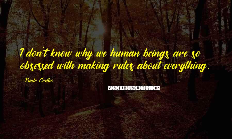 Paulo Coelho Quotes: I don't know why we human beings are so obsessed with making rules about everything.