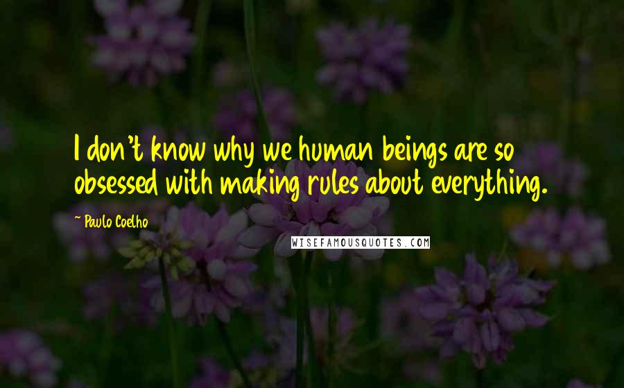 Paulo Coelho Quotes: I don't know why we human beings are so obsessed with making rules about everything.