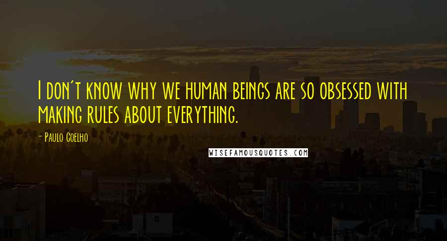 Paulo Coelho Quotes: I don't know why we human beings are so obsessed with making rules about everything.