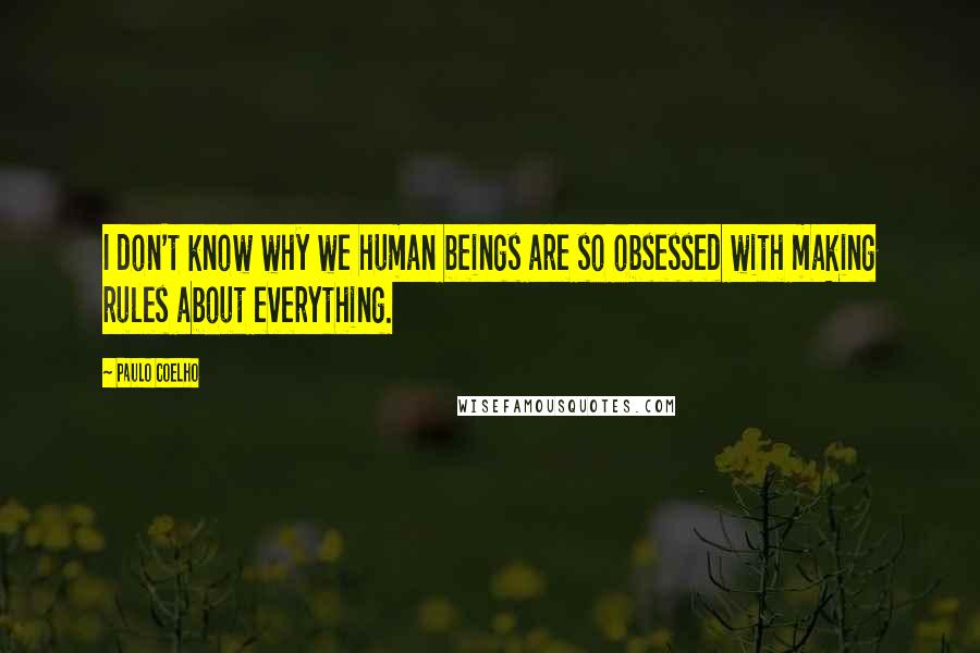Paulo Coelho Quotes: I don't know why we human beings are so obsessed with making rules about everything.