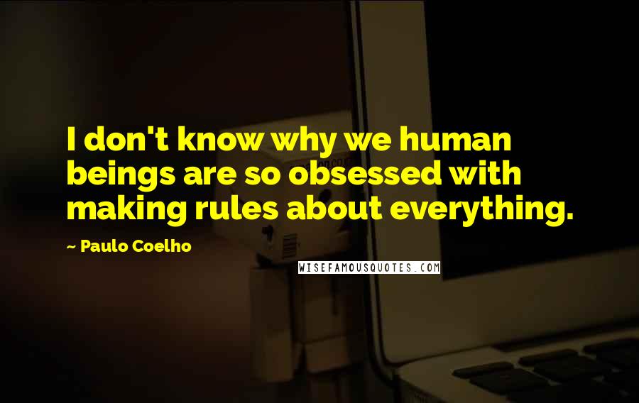 Paulo Coelho Quotes: I don't know why we human beings are so obsessed with making rules about everything.