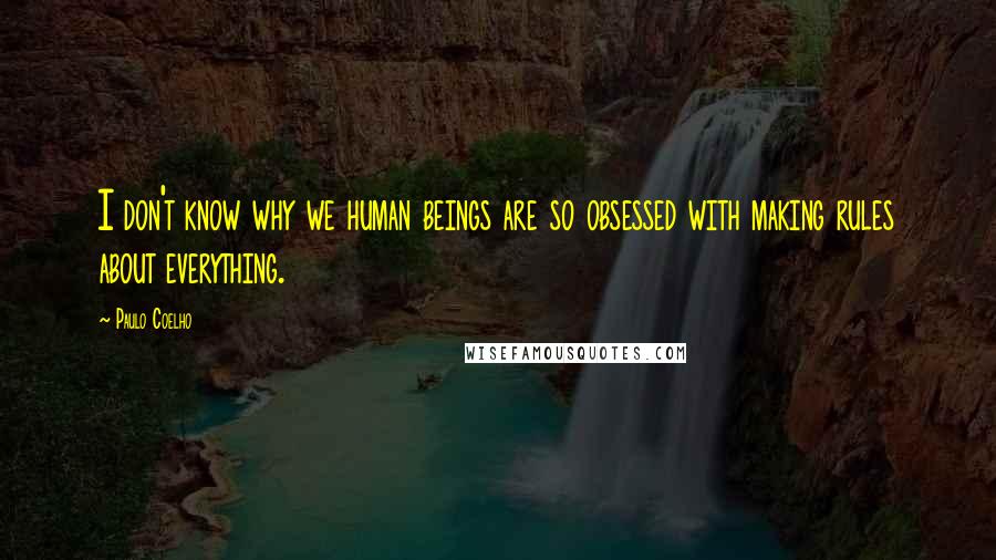 Paulo Coelho Quotes: I don't know why we human beings are so obsessed with making rules about everything.