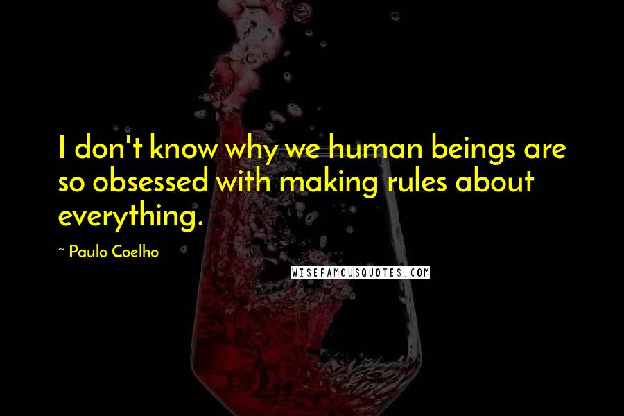 Paulo Coelho Quotes: I don't know why we human beings are so obsessed with making rules about everything.