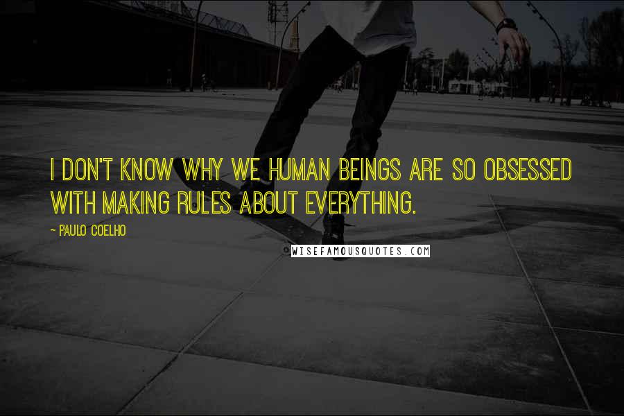 Paulo Coelho Quotes: I don't know why we human beings are so obsessed with making rules about everything.