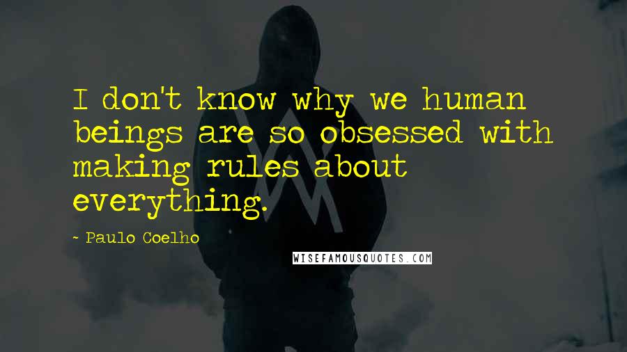 Paulo Coelho Quotes: I don't know why we human beings are so obsessed with making rules about everything.