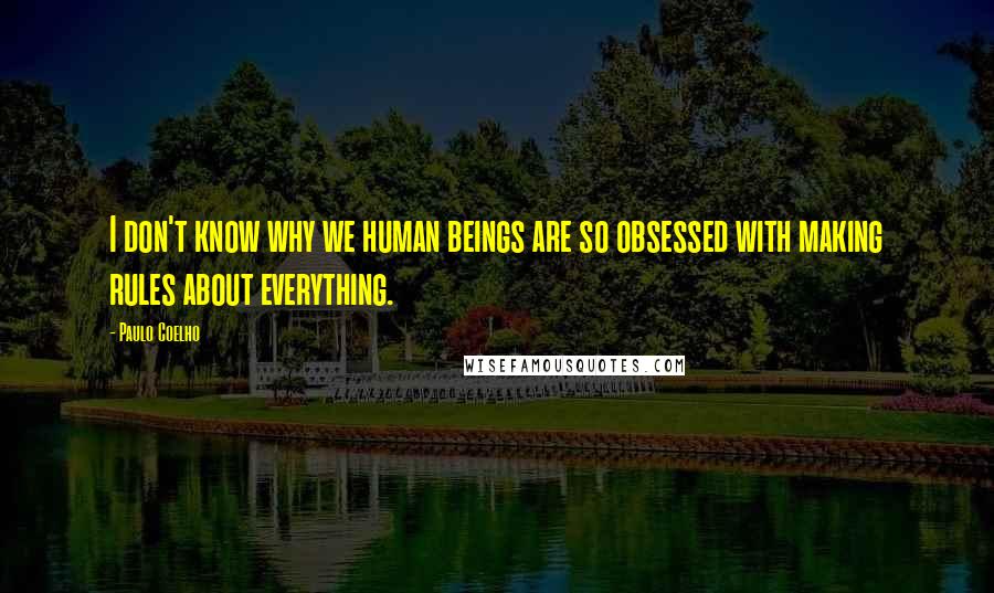 Paulo Coelho Quotes: I don't know why we human beings are so obsessed with making rules about everything.